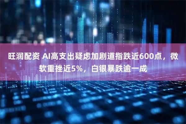 旺润配资 AI高支出疑虑加剧道指跌近600点，微软重挫近5%，白银暴跌逾一成