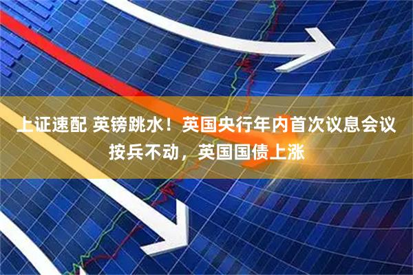 上证速配 英镑跳水！英国央行年内首次议息会议按兵不动，英国国债上涨