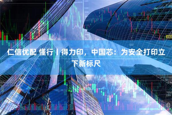 仁信优配 懂行丨得力印，中国芯：为安全打印立下新标尺