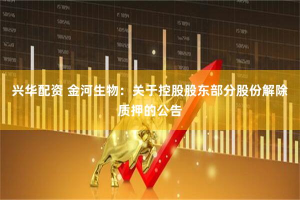 兴华配资 金河生物：关于控股股东部分股份解除质押的公告