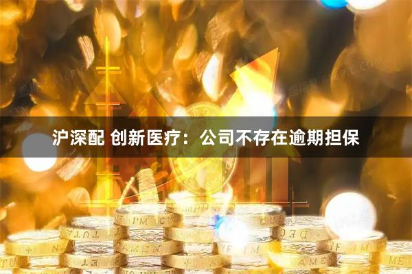 沪深配 创新医疗：公司不存在逾期担保