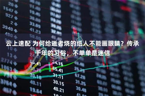 云上速配 为何给逝者烧的纸人不能画眼睛？传承千年的习俗，不单单是迷信