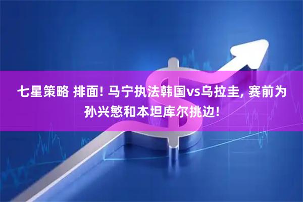 七星策略 排面! 马宁执法韩国vs乌拉圭, 赛前为孙兴慜和本坦库尔挑边!