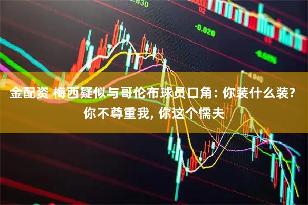 金配资 梅西疑似与哥伦布球员口角: 你装什么装? 你不尊重我, 你这个懦夫