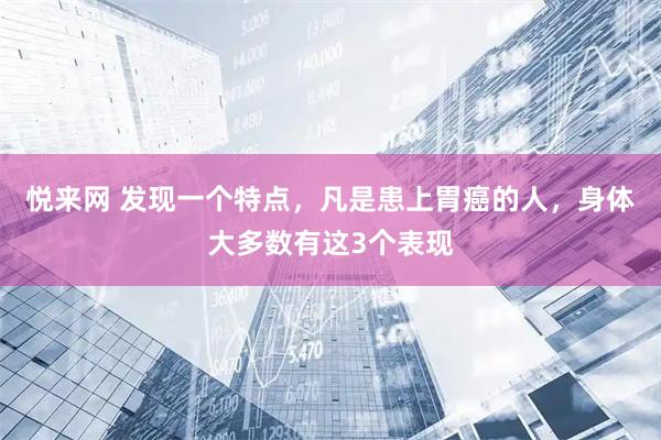 悦来网 发现一个特点，凡是患上胃癌的人，身体大多数有这3个表现