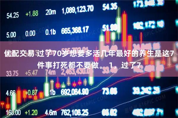 优配交易 过了70岁想要多活几年最好的养生是这7件事打死都不要做。 1，过了7