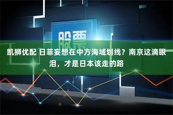 凯狮优配 日菲妄想在中方海域划线？南京这滴眼泪，才是日本该走的路
