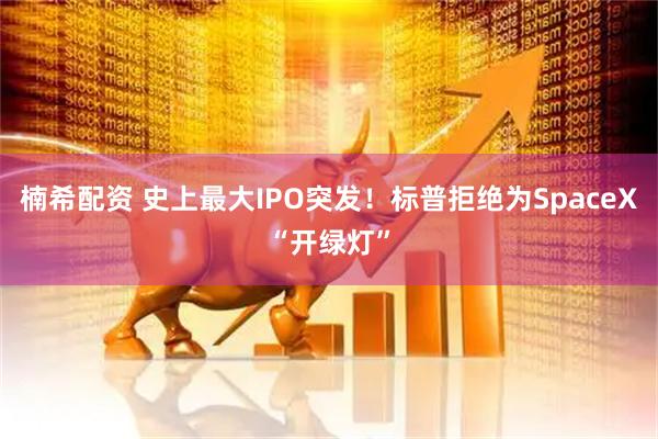 楠希配资 史上最大IPO突发！标普拒绝为SpaceX“开绿灯”
