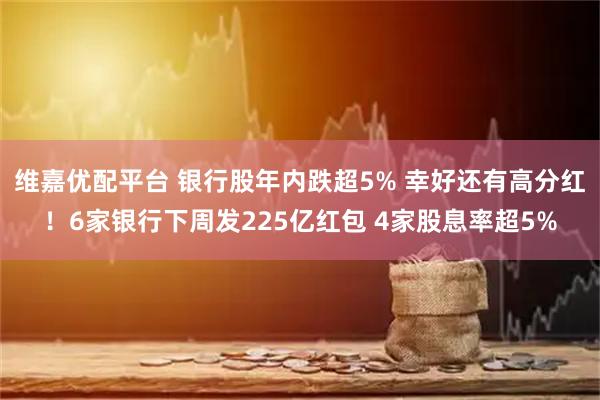维嘉优配平台 银行股年内跌超5% 幸好还有高分红！6家银行下周发225亿红包 4家股息率超5%