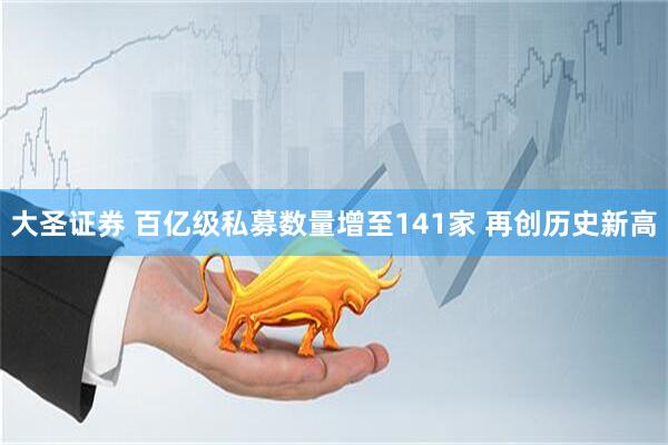 大圣证券 百亿级私募数量增至141家 再创历史新高