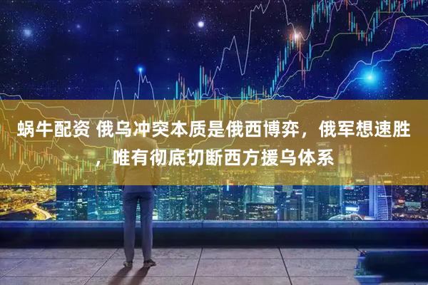 蜗牛配资 俄乌冲突本质是俄西博弈，俄军想速胜，唯有彻底切断西方援乌体系