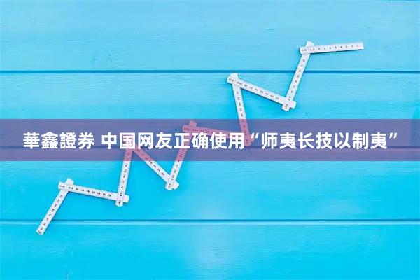 華鑫證券 中国网友正确使用“师夷长技以制夷”