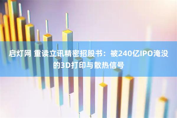 启灯网 重读立讯精密招股书：被240亿IPO淹没的3D打印与散热信号
