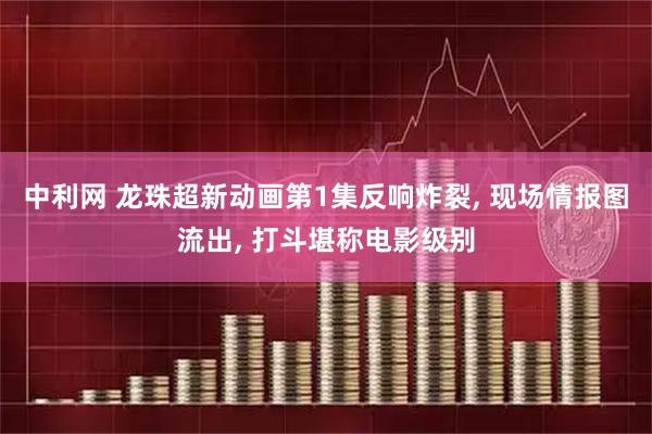 中利网 龙珠超新动画第1集反响炸裂, 现场情报图流出, 打斗堪称电影级别